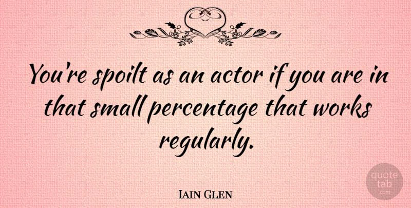 Iain Glen Quote About Actors, Percentages, Spoilt: Youre Spoilt As An Actor...