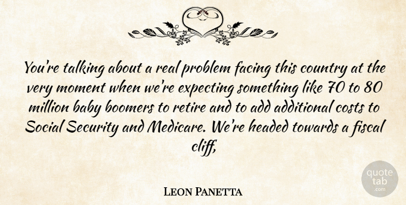 Leon Panetta Quote About Add, Additional, Baby, Boomers, Costs: Youre Talking About A Real...