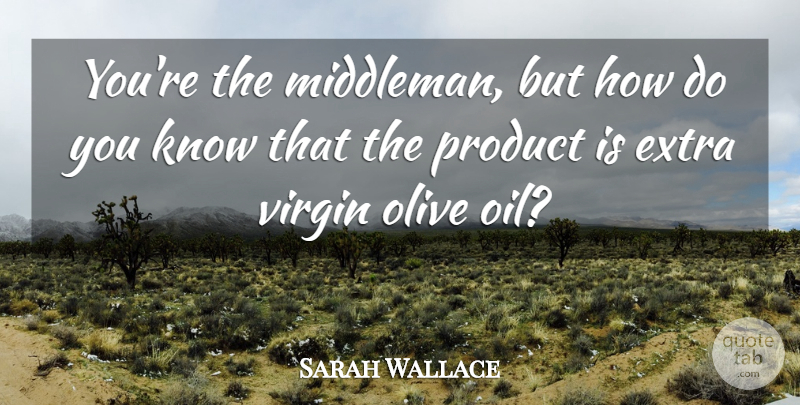 Sarah Wallace Quote About Extra, Olive, Product: Youre The Middleman But How...