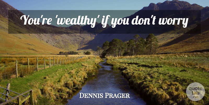Dennis Prager Quote About Worry, Wealthy, Ifs: Youre Wealthy If You Dont...