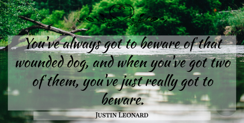 Justin Leonard Quote About Beware, Wounded: Youve Always Got To Beware...