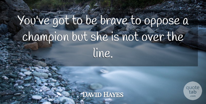 David Hayes Quote About Brave, Champion, Oppose: Youve Got To Be Brave...