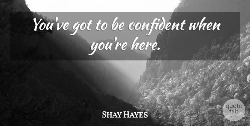 Shay Hayes Quote About Confident: Youve Got To Be Confident...