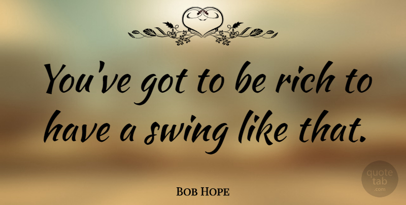 Bob Hope Quote About Swings, Comedy, Rich: Youve Got To Be Rich...