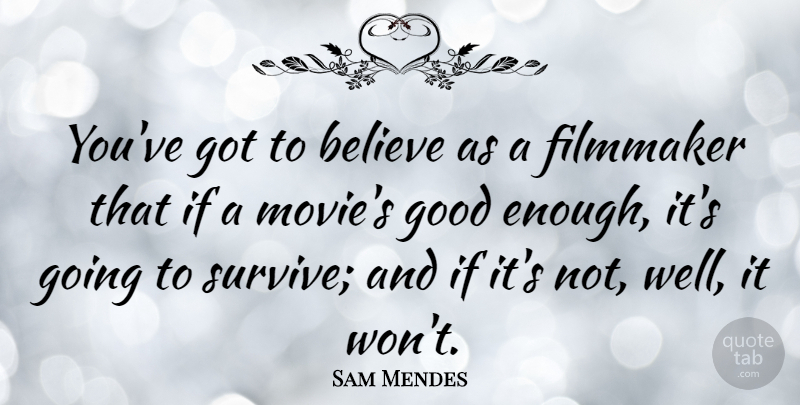 Sam Mendes Quote About Believe, Good Enough, Filmmaker: Youve Got To Believe As...