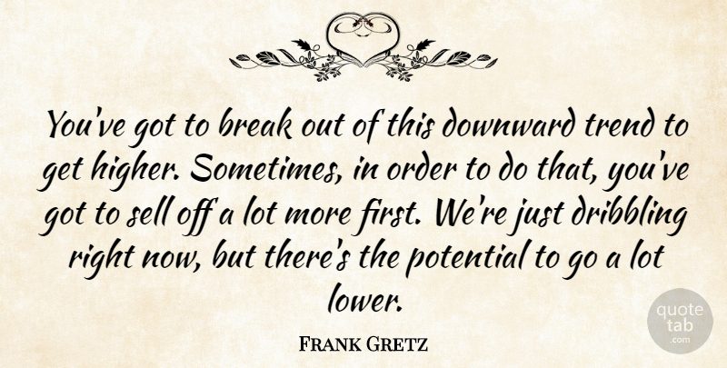 Frank Gretz Quote About Break, Downward, Order, Potential, Sell: Youve Got To Break Out...