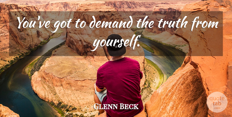 Glenn Beck Quote About Truth: Youve Got To Demand The...