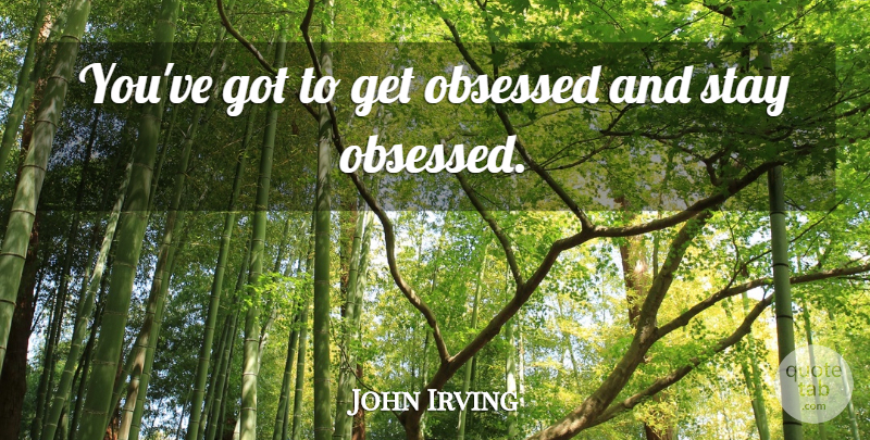 John Irving Quote About Psychology, Obsession, Obsessed: Youve Got To Get Obsessed...