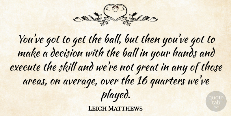 Leigh Matthews Quote About Ball, Decision, Execute, Great, Hands: Youve Got To Get The...