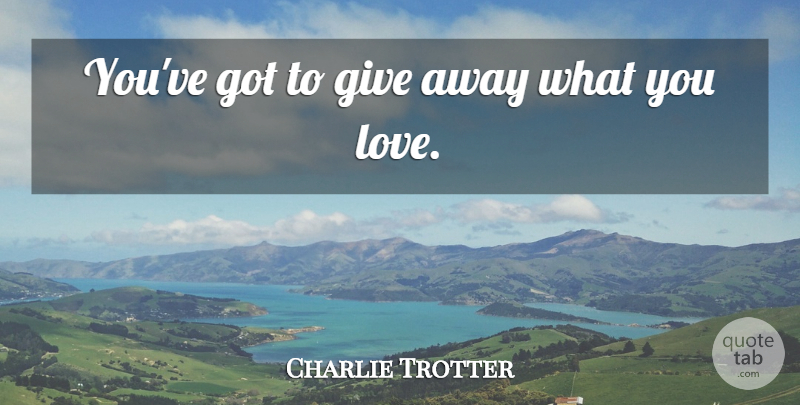 Charlie Trotter Quote About Love: Youve Got To Give Away...