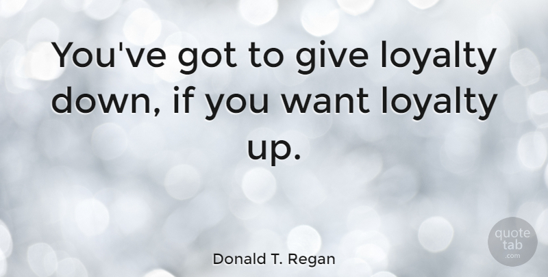 Donald T. Regan Quote About Loyalty, Giving, Want: Youve Got To Give Loyalty...