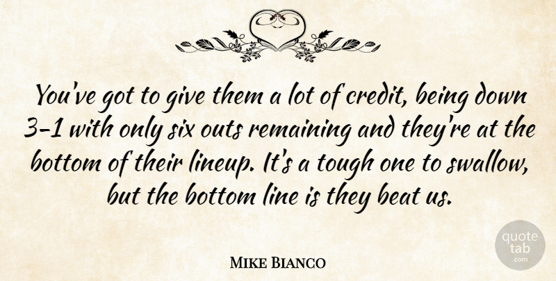 Mike Bianco Quote About Beat, Bottom, Credit, Line, Remaining: Youve Got To Give Them...