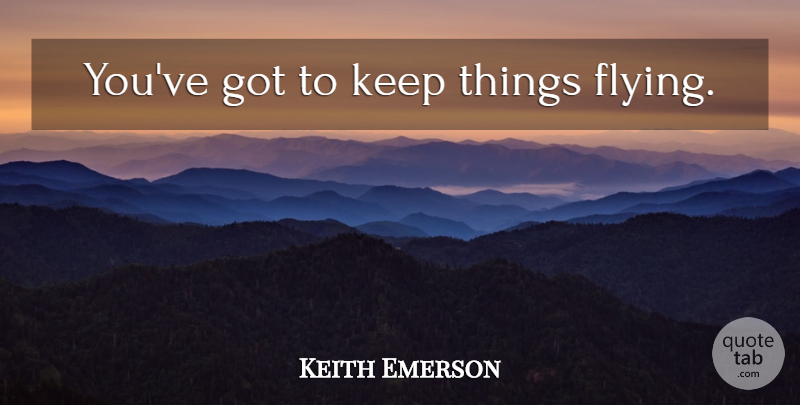 Keith Emerson Quote About Flying: Youve Got To Keep Things...