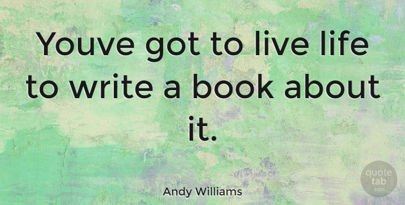 Andy Williams Quote About Book, Live Life, Writing: Youve Got To Live Life...