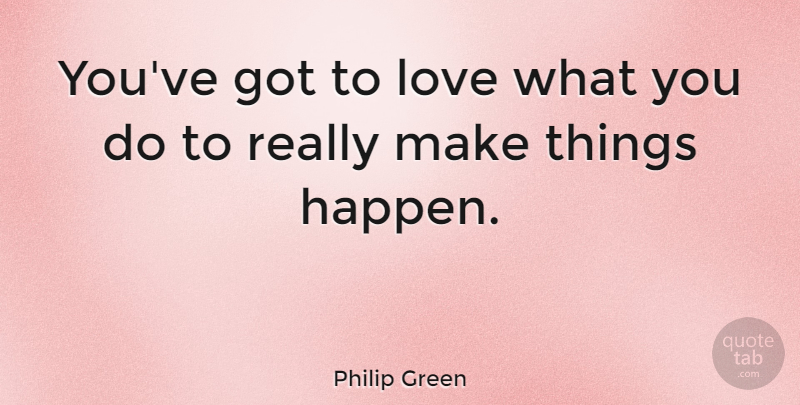 Philip Green Quote About Business, Make Things Happen, Happens: Youve Got To Love What...