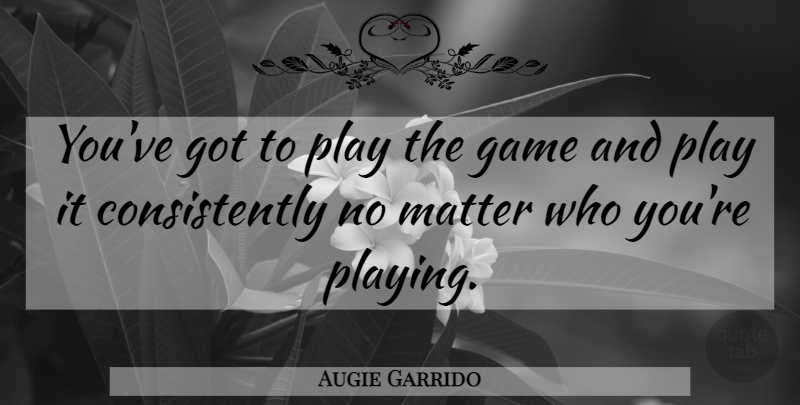 Augie Garrido Quote About Game, Matter: Youve Got To Play The...