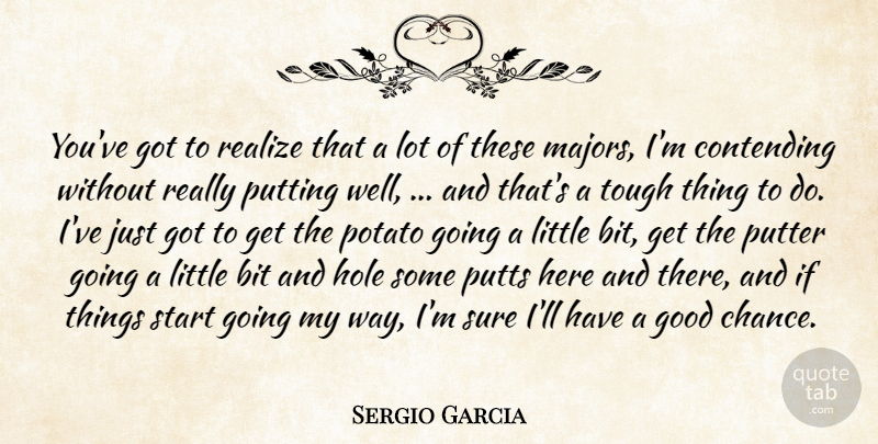 Sergio Garcia Quote About Bit, Contending, Good, Hole, Potato: Youve Got To Realize That...
