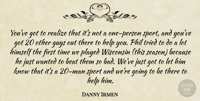 Danny Irmen Quote About Beat, Guys, Help, Himself, Phil: Youve Got To Realize That...