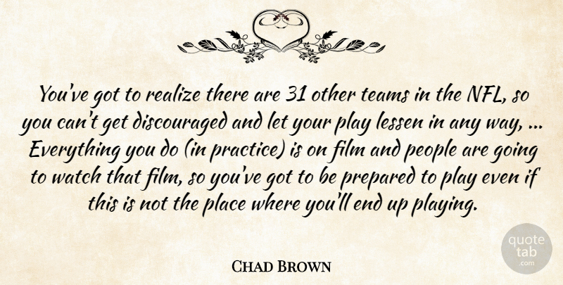 Chad Brown Quote About Lessen, People, Prepared, Realize, Teams: Youve Got To Realize There...