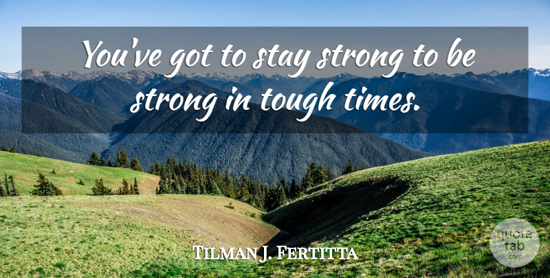 Tilman J. Fertitta Quote About Stay Strong, Tough Times, Strong: Youve Got To Stay Strong...