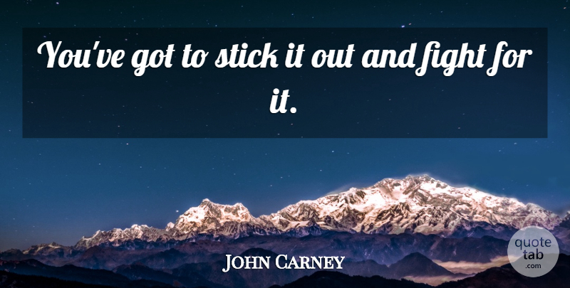 John Carney Quote About Fight, Stick: Youve Got To Stick It...