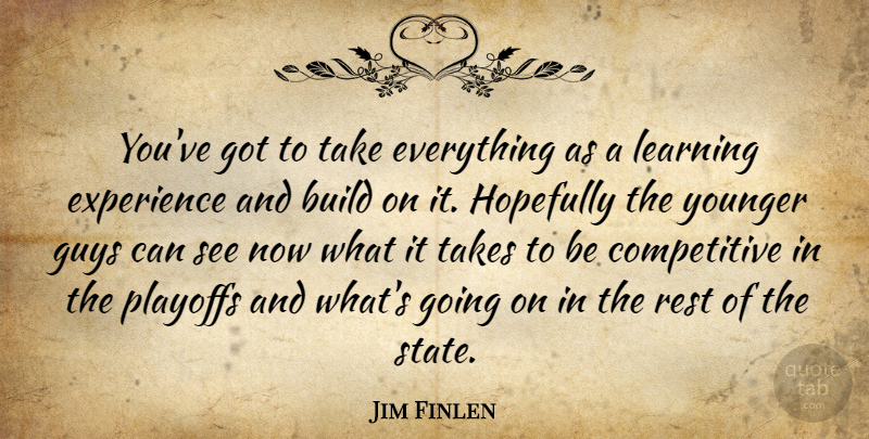 Jim Finlen Quote About Build, Experience, Guys, Hopefully, Learning: Youve Got To Take Everything...