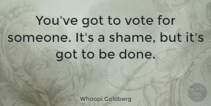 Whoopi Goldberg Quote About Done, Vote, Shame: Youve Got To Vote For...