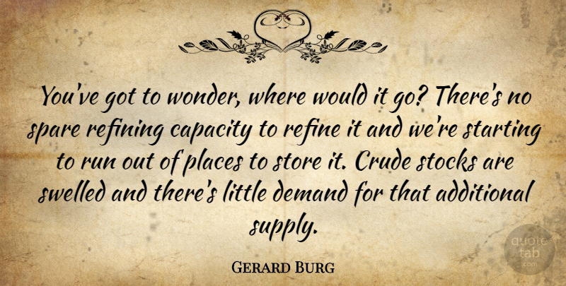 Gerard Burg Quote About Additional, Capacity, Crude, Demand, Places: Youve Got To Wonder Where...