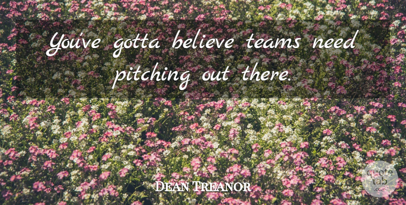 Dean Treanor Quote About Believe, Gotta, Pitching, Teams: Youve Gotta Believe Teams Need...