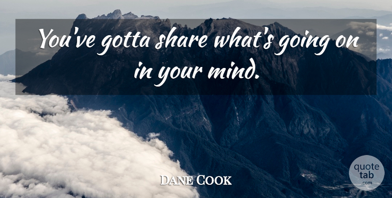 Dane Cook Quote About Mind, Share: Youve Gotta Share Whats Going...