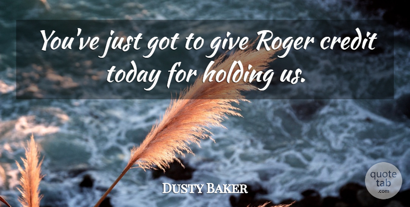 Dusty Baker Quote About Credit, Holding, Roger, Today: Youve Just Got To Give...