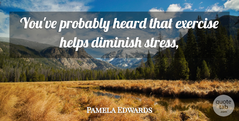 Pamela Edwards Quote About Diminish, Exercise, Heard, Helps: Youve Probably Heard That Exercise...