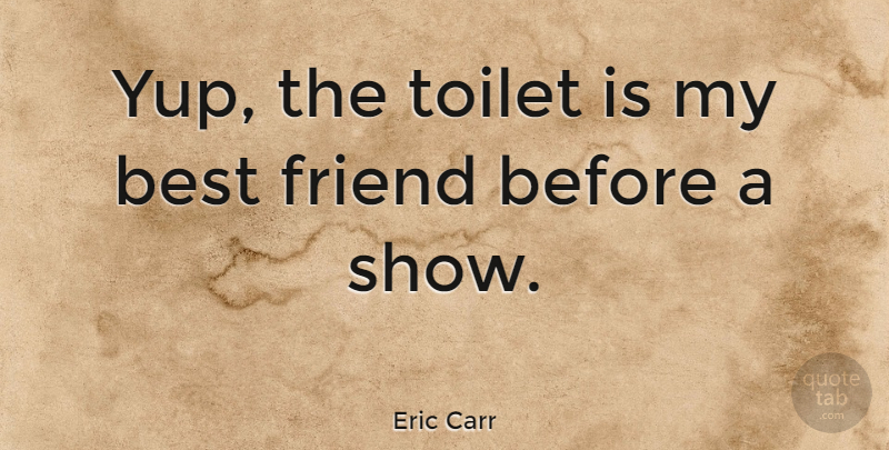 Eric Carr Quote About Friendship, My Best Friend, Toilets: Yup The Toilet Is My...