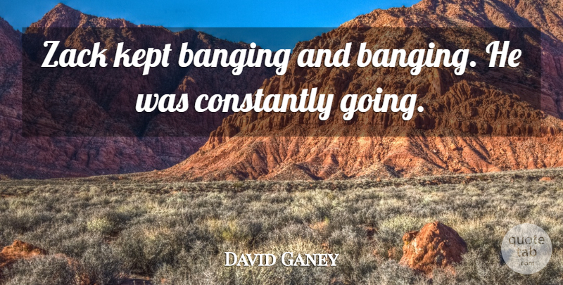 David Ganey Quote About Banging, Constantly, Kept: Zack Kept Banging And Banging...