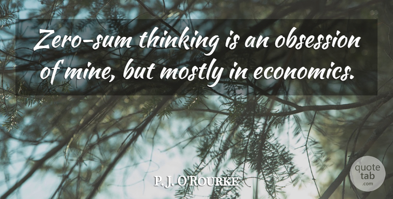 P. J. O'Rourke Quote About Zero, Thinking, Obsession: Zero Sum Thinking Is An...