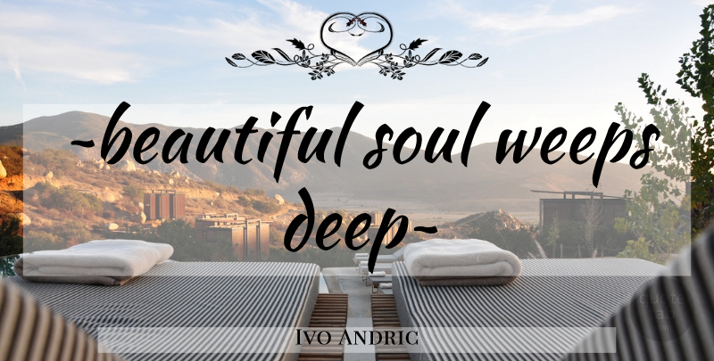Ivo Andric Quote About Soul: ~beautiful Soul Weeps Deep~...